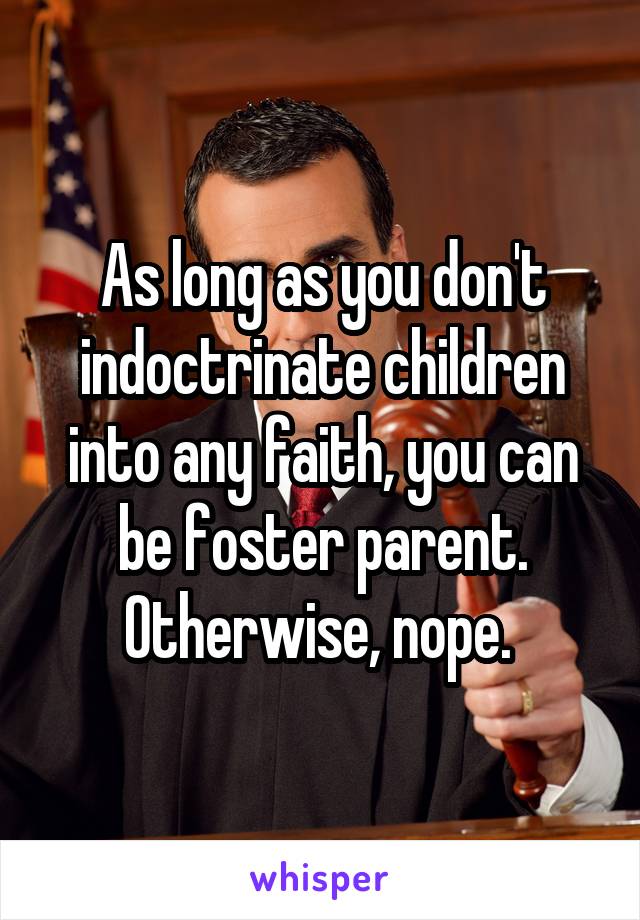 As long as you don't indoctrinate children into any faith, you can be foster parent. Otherwise, nope. 