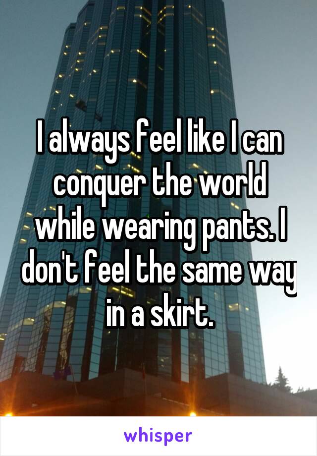I always feel like I can conquer the world while wearing pants. I don't feel the same way in a skirt.