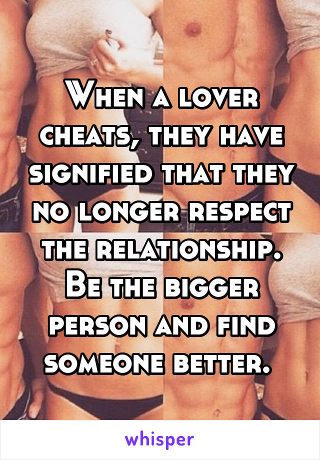 When a lover cheats, they have signified that they no longer respect the relationship. Be the bigger person and find someone better. 
