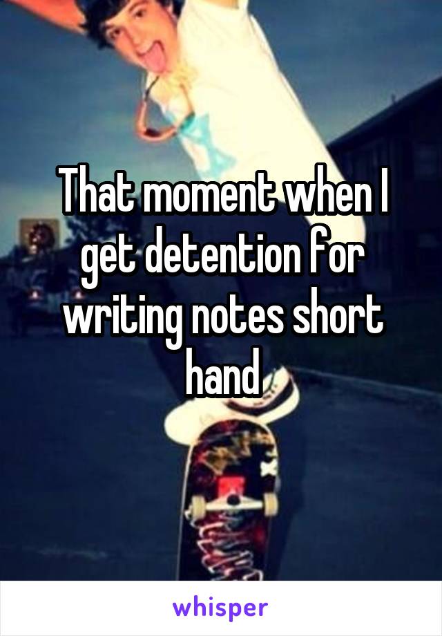 That moment when I get detention for writing notes short hand
