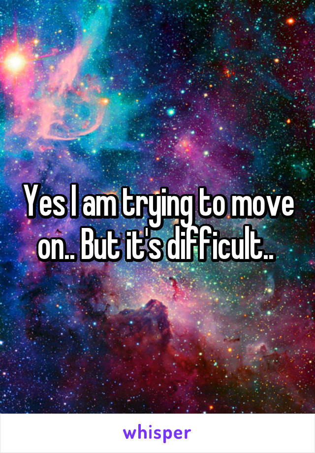 Yes I am trying to move on.. But it's difficult.. 