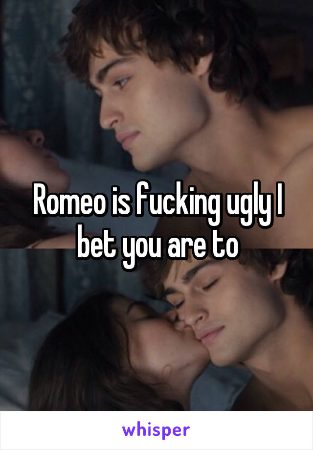 Romeo is fucking ugly I bet you are to