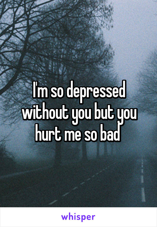 I'm so depressed without you but you hurt me so bad 