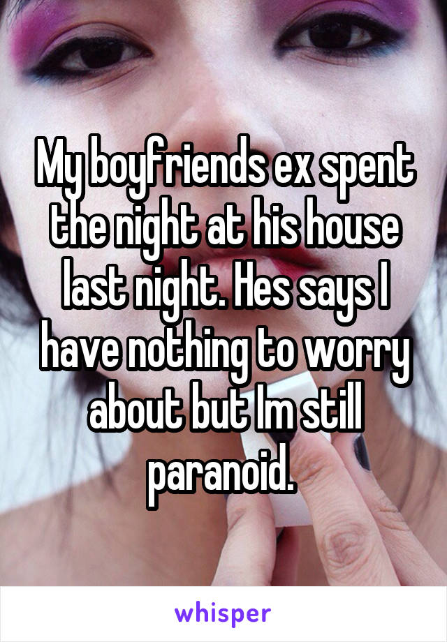My boyfriends ex spent the night at his house last night. Hes says I have nothing to worry about but Im still paranoid. 
