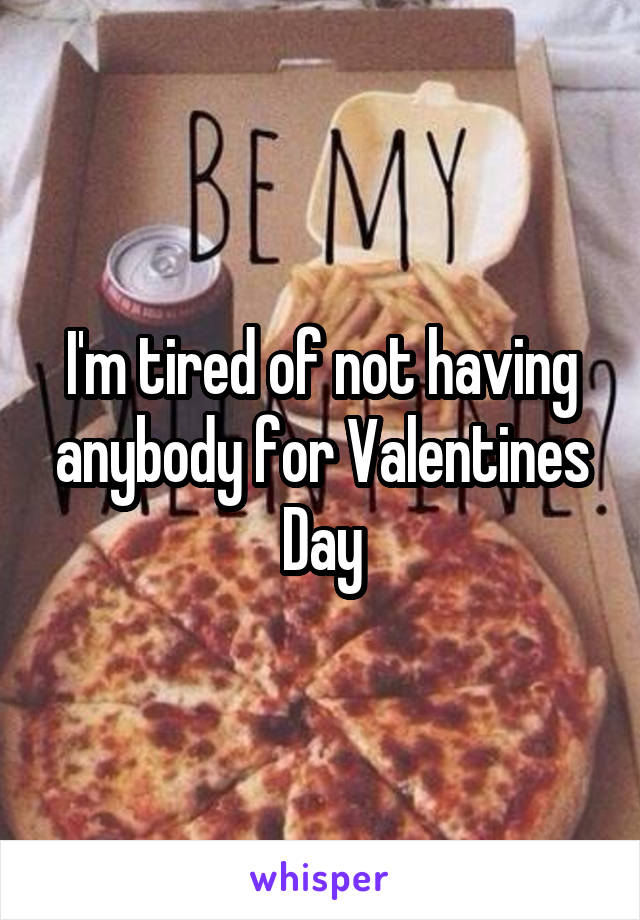 I'm tired of not having anybody for Valentines Day