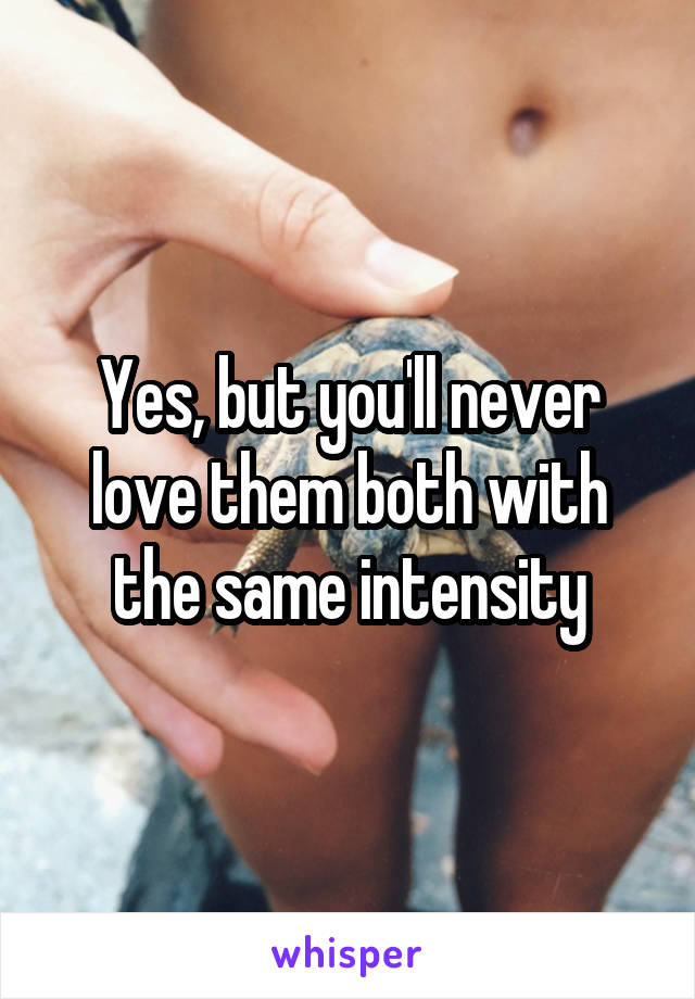 Yes, but you'll never love them both with the same intensity