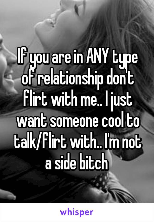 If you are in ANY type of relationship don't flirt with me.. I just want someone cool to talk/flirt with.. I'm not a side bitch 