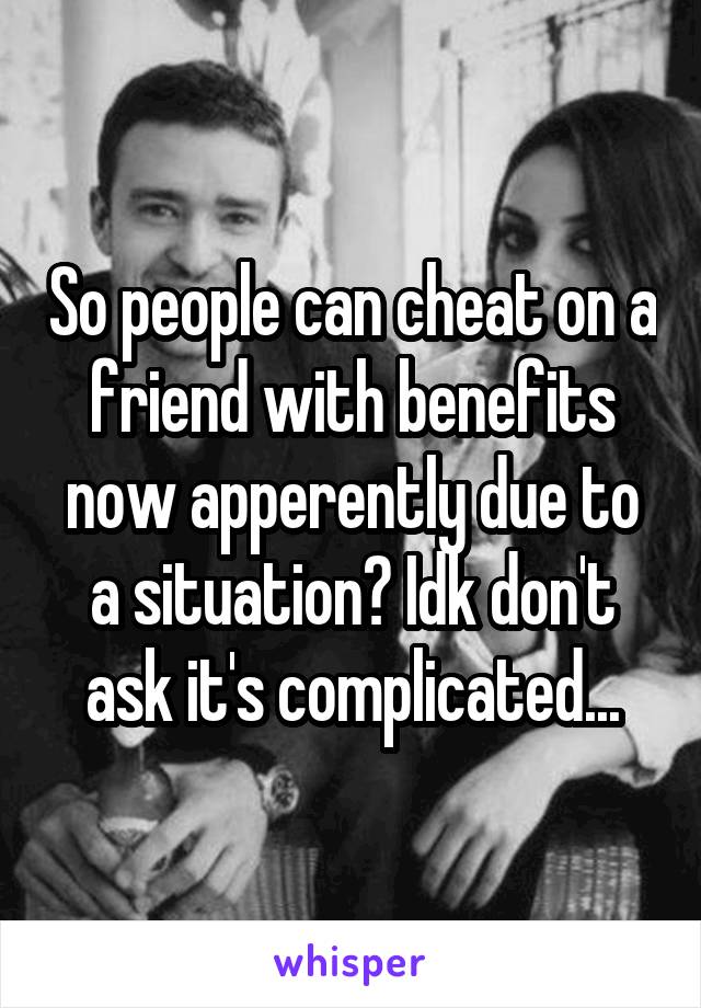 So people can cheat on a friend with benefits now apperently due to a situation? Idk don't ask it's complicated...