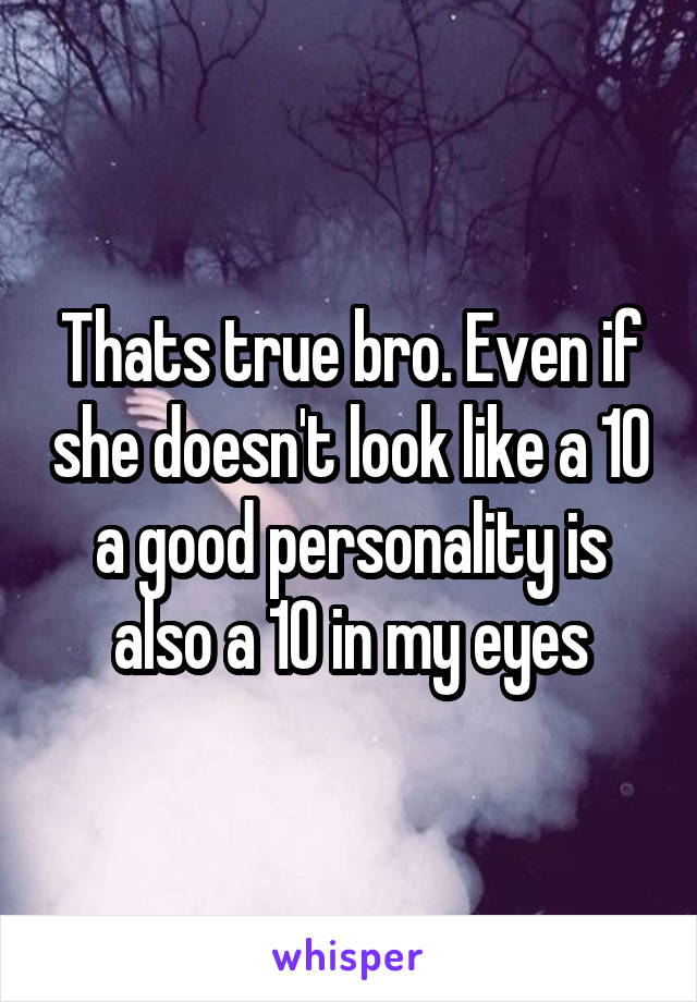 Thats true bro. Even if she doesn't look like a 10 a good personality is also a 10 in my eyes