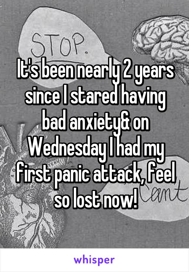 It's been nearly 2 years since I stared having bad anxiety& on Wednesday I had my first panic attack, feel so lost now!
