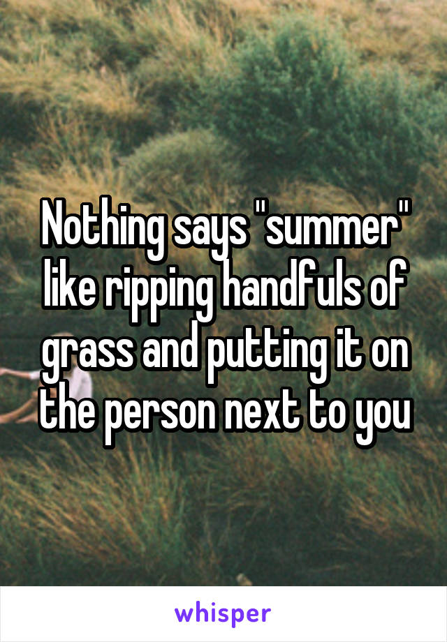 Nothing says "summer" like ripping handfuls of grass and putting it on the person next to you