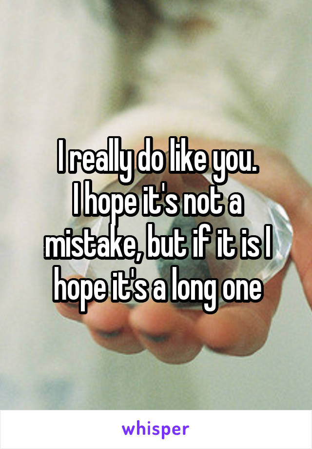 I really do like you.
I hope it's not a mistake, but if it is I hope it's a long one