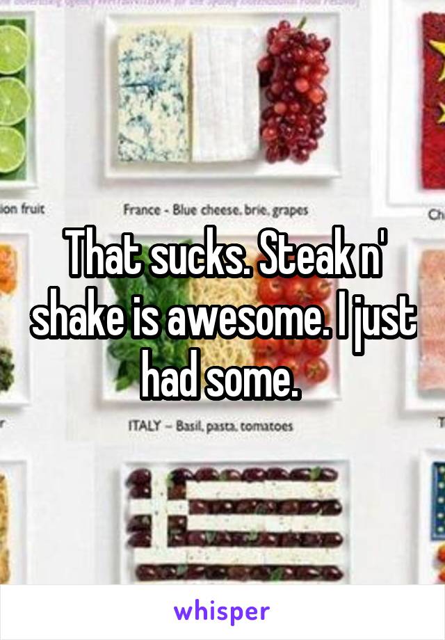 That sucks. Steak n' shake is awesome. I just had some. 