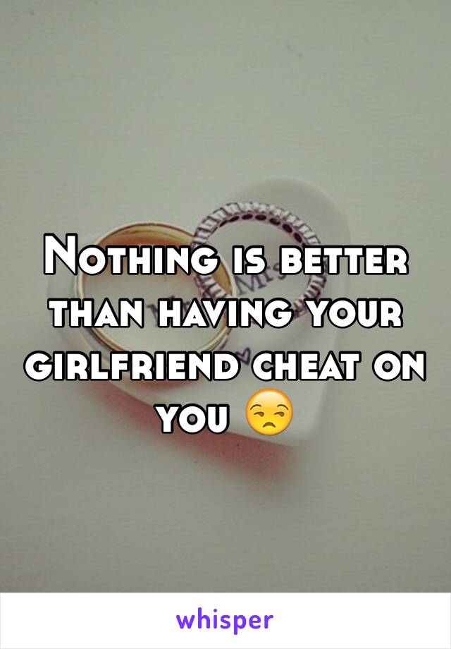Nothing is better than having your girlfriend cheat on you 😒