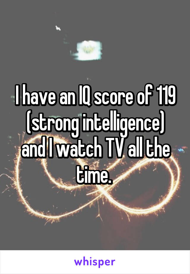 I have an IQ score of 119 (strong intelligence) and I watch TV all the time. 