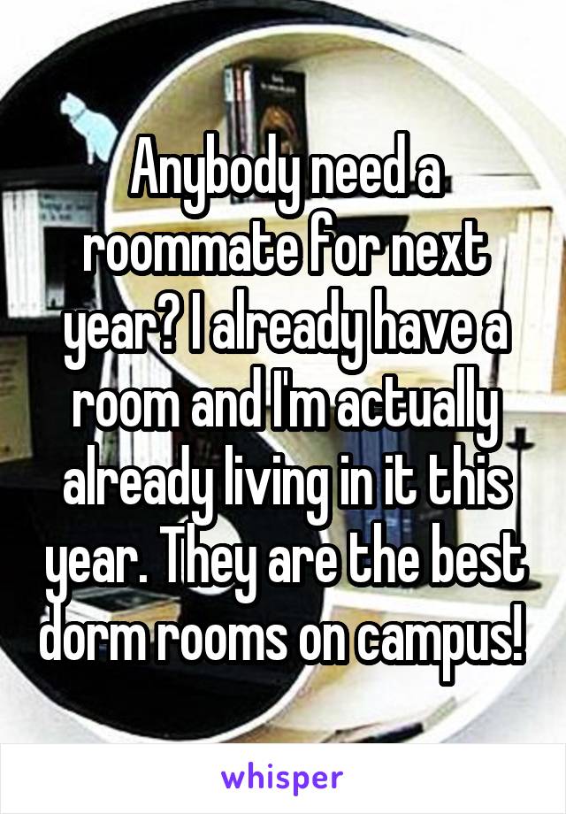 Anybody need a roommate for next year? I already have a room and I'm actually already living in it this year. They are the best dorm rooms on campus! 