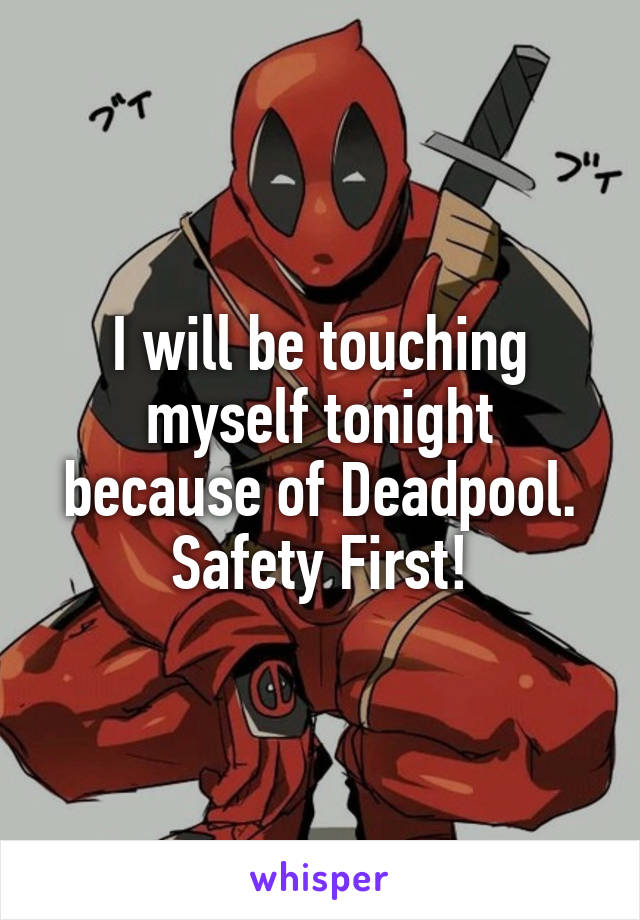 I will be touching myself tonight because of Deadpool. Safety First!