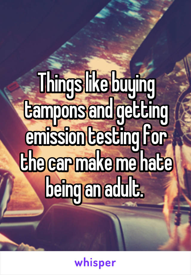 Things like buying tampons and getting emission testing for the car make me hate being an adult. 