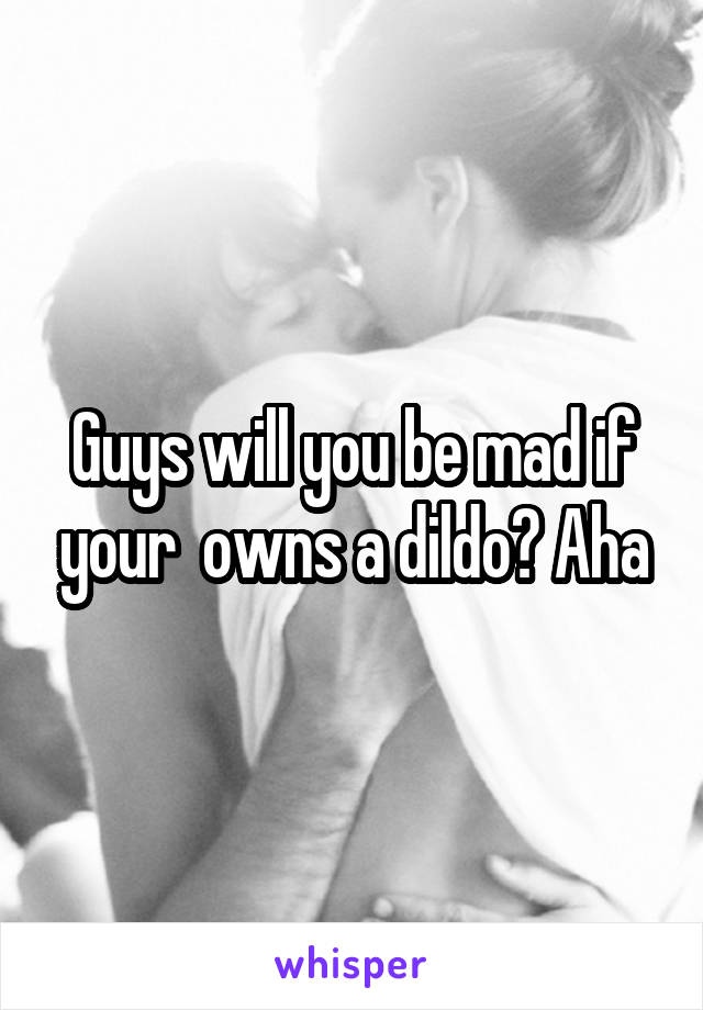 Guys will you be mad if your  owns a dildo? Aha