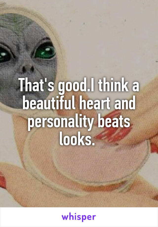 That's good.I think a beautiful heart and personality beats looks. 