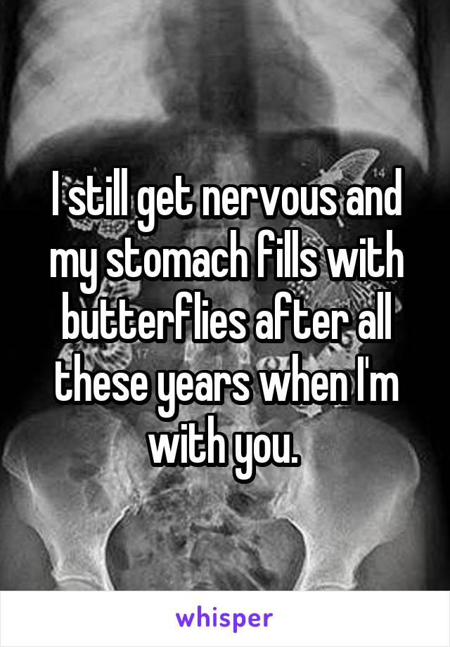 I still get nervous and my stomach fills with butterflies after all these years when I'm with you. 