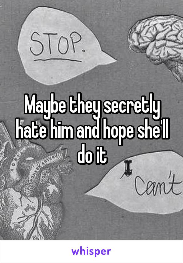 Maybe they secretly hate him and hope she'll do it