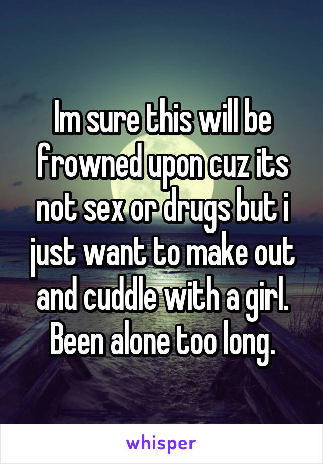 Im sure this will be frowned upon cuz its not sex or drugs but i just want to make out and cuddle with a girl. Been alone too long.