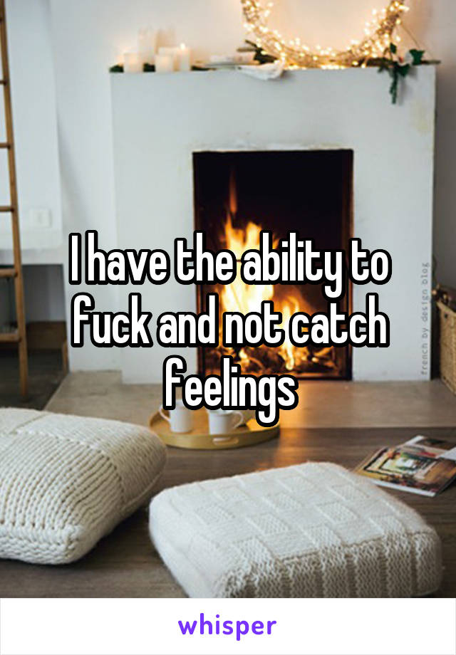 I have the ability to fuck and not catch feelings