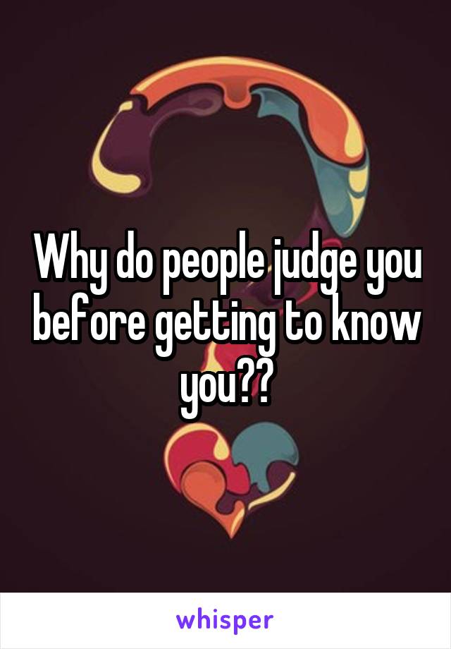 Why do people judge you before getting to know you??