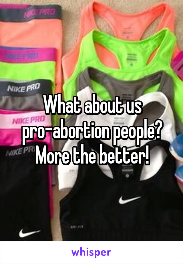 What about us pro-abortion people? More the better!