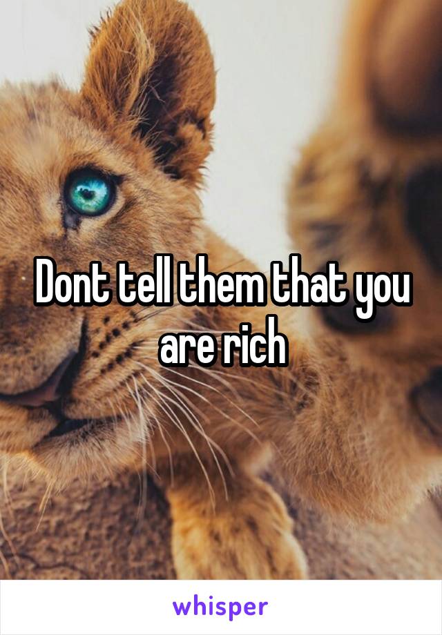 Dont tell them that you are rich