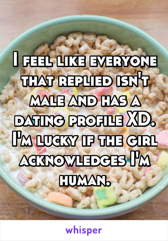 I feel like everyone that replied isn't male and has a dating profile XD. I'm lucky if the girl acknowledges I'm human.