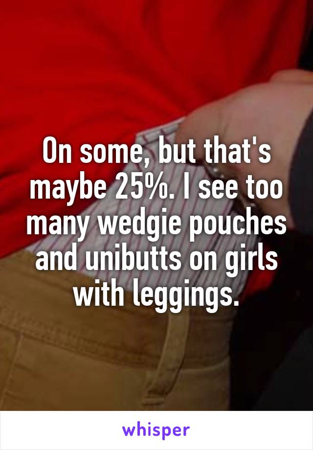 On some, but that's maybe 25%. I see too many wedgie pouches and unibutts on girls with leggings.