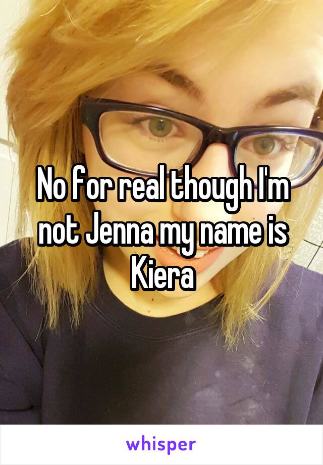 No for real though I'm not Jenna my name is Kiera