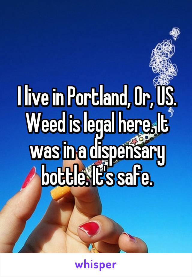 I live in Portland, Or, US. Weed is legal here. It was in a dispensary bottle. It's safe.