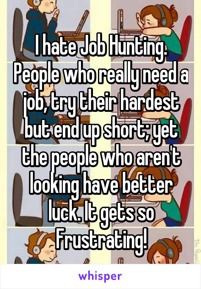 I hate Job Hunting. People who really need a job, try their hardest but end up short; yet the people who aren't looking have better luck. It gets so Frustrating!