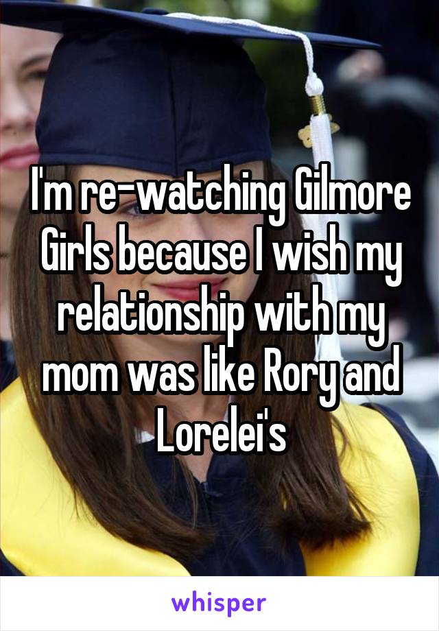 I'm re-watching Gilmore Girls because I wish my relationship with my mom was like Rory and Lorelei's