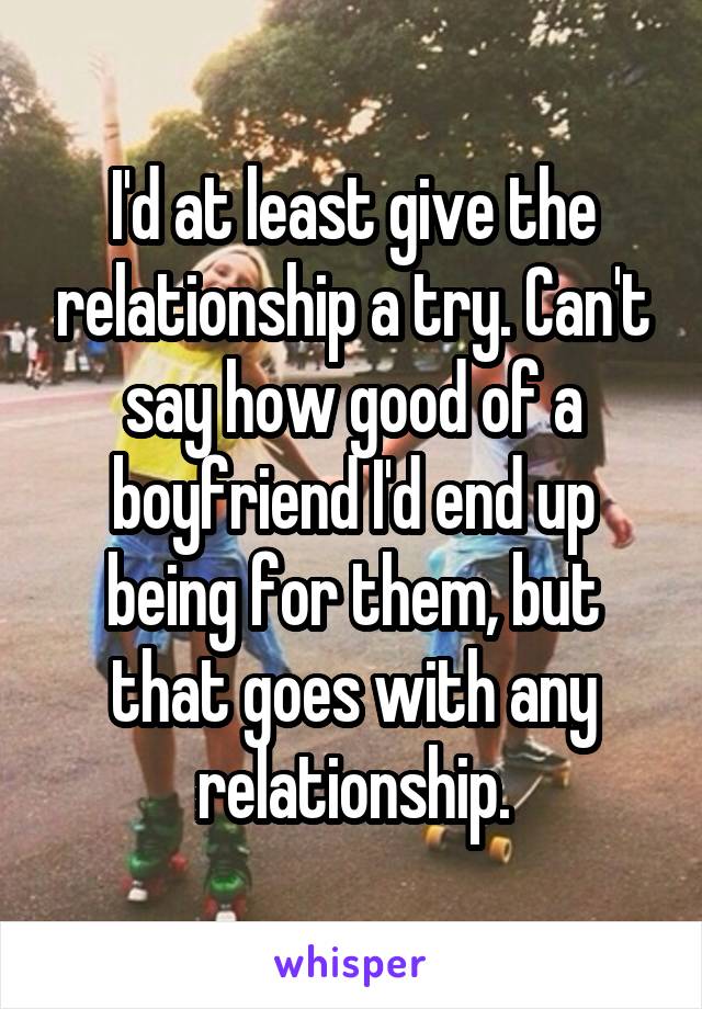 I'd at least give the relationship a try. Can't say how good of a boyfriend I'd end up being for them, but that goes with any relationship.