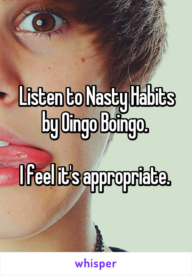 Listen to Nasty Habits by Oingo Boingo. 

I feel it's appropriate. 