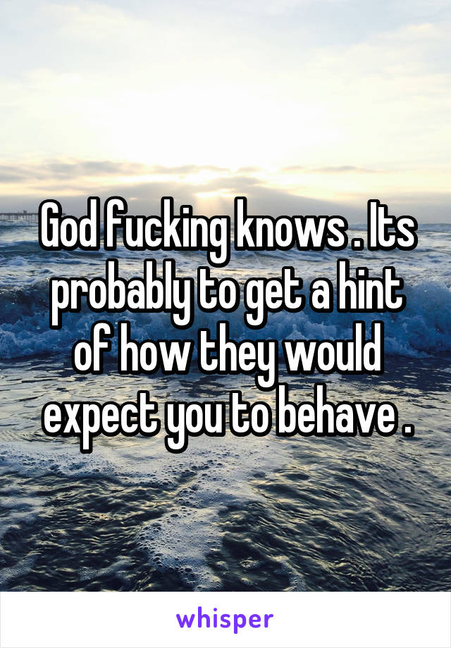 God fucking knows . Its probably to get a hint of how they would expect you to behave .