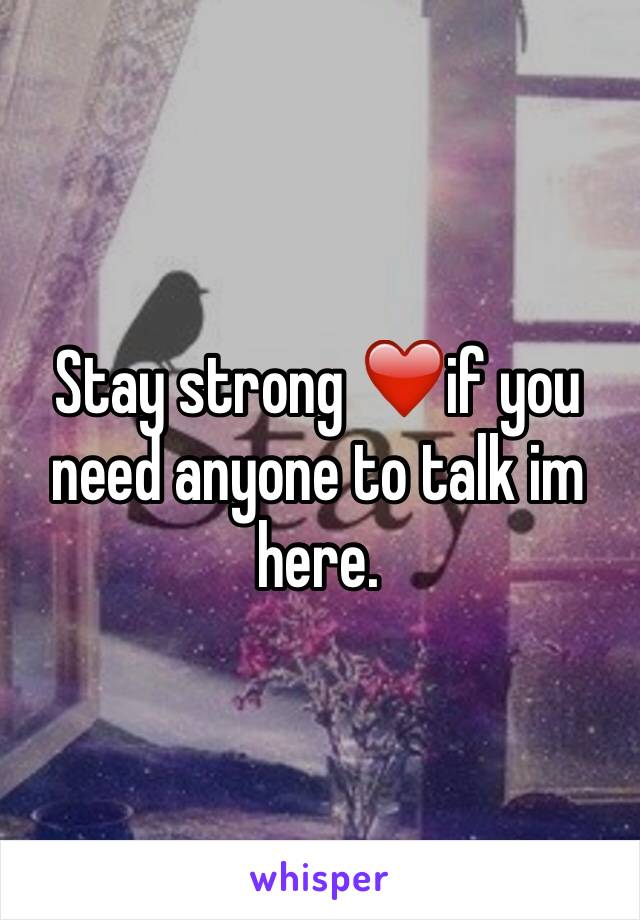 Stay strong ❤️if you need anyone to talk im here.
