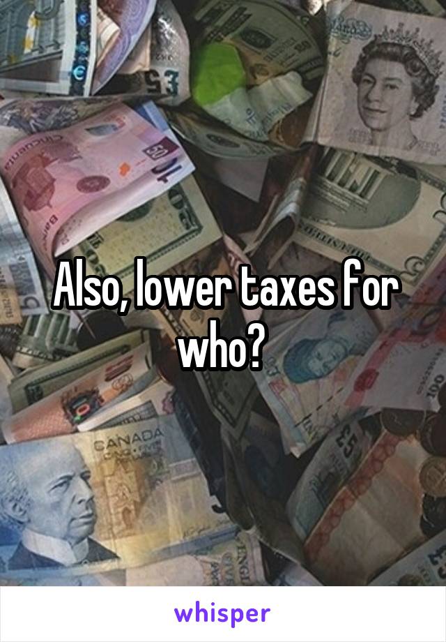 Also, lower taxes for who? 