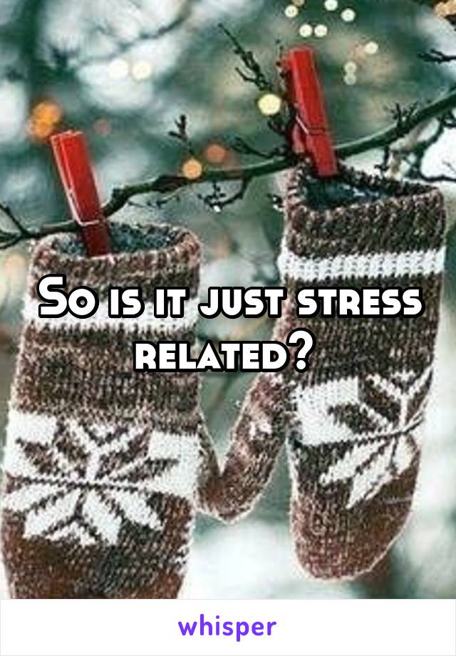 So is it just stress related? 