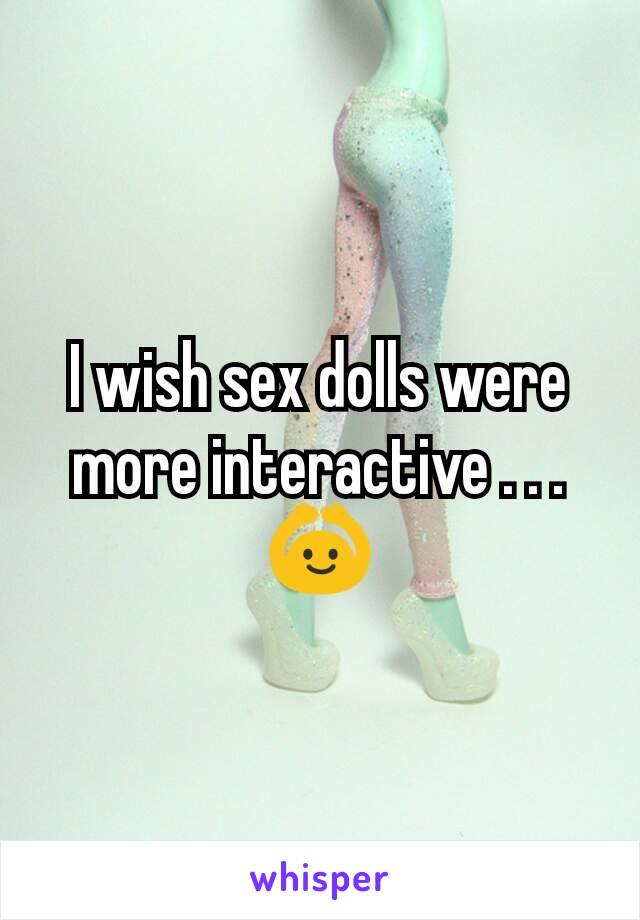 I wish sex dolls were more interactive . . .🙆