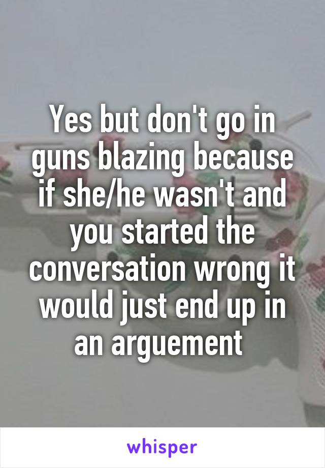 Yes but don't go in guns blazing because if she/he wasn't and you started the conversation wrong it would just end up in an arguement 