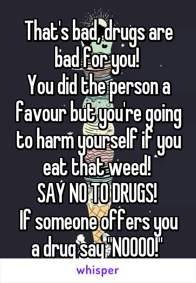 That's bad, drugs are bad for you! 
You did the person a favour but you're going to harm yourself if you eat that weed! 
SAY NO TO DRUGS! 
If someone offers you a drug say "NOOOO!" 