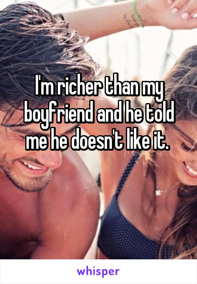 I'm richer than my boyfriend and he told me he doesn't like it. 

