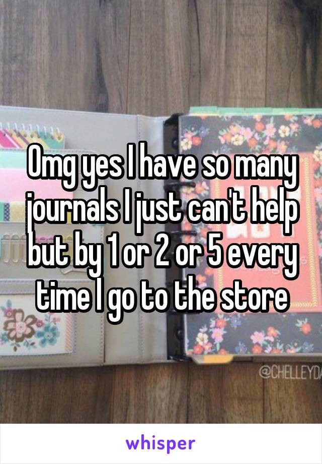 Omg yes I have so many journals I just can't help but by 1 or 2 or 5 every time I go to the store