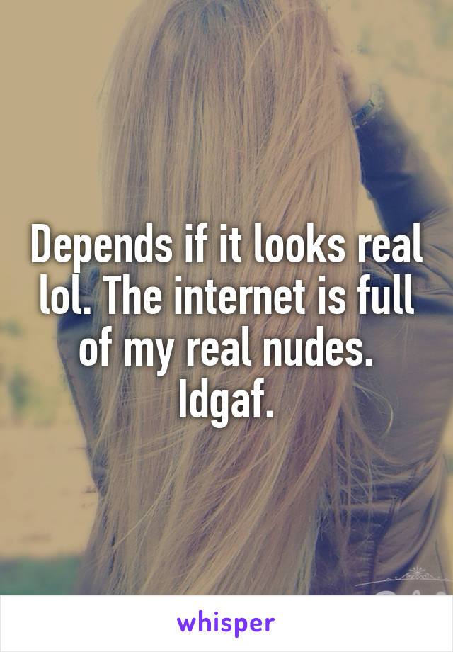 Depends if it looks real lol. The internet is full of my real nudes. Idgaf.