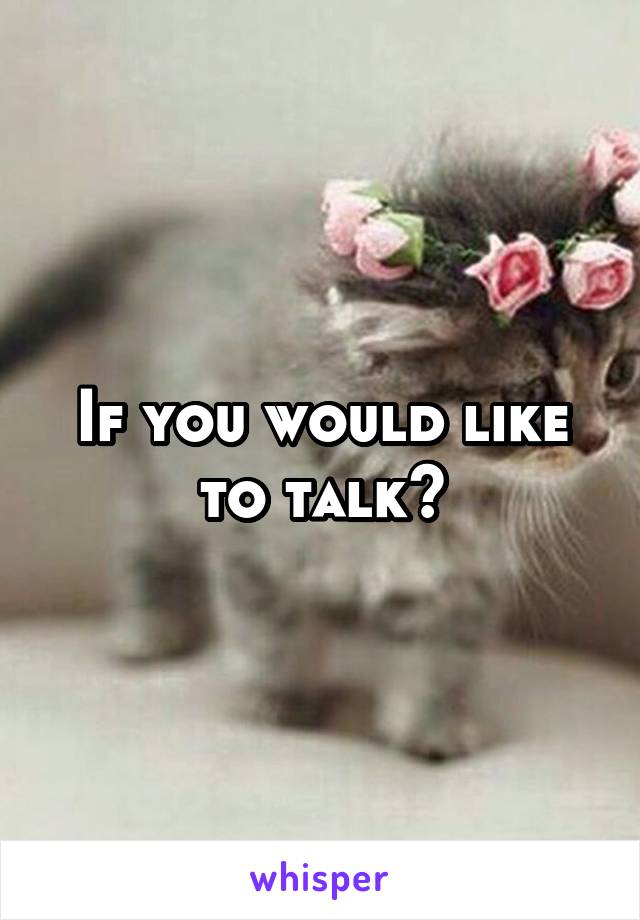 If you would like to talk?